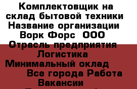 Комплектовщик на склад бытовой техники › Название организации ­ Ворк Форс, ООО › Отрасль предприятия ­ Логистика › Минимальный оклад ­ 33 000 - Все города Работа » Вакансии   . Пензенская обл.,Мокшанский р-н
